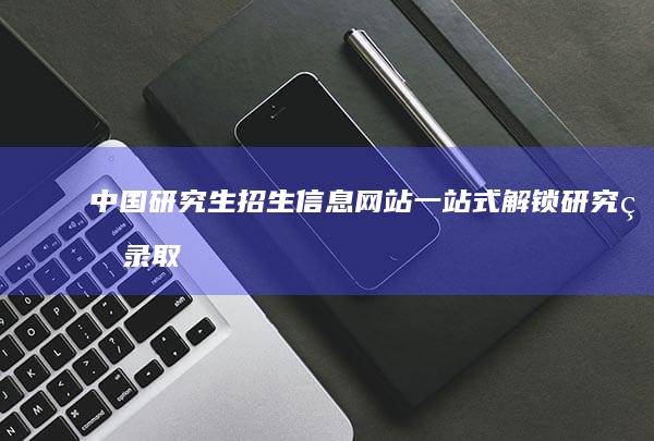 中国研究生招生信息网站：一站式解锁研究生录取资讯